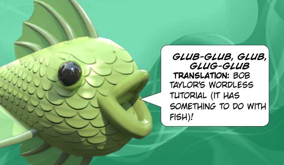 Glub, glub, glub, glub, glub. Translation: Bob Taylor's wordless tutorial (It has something to do with fish)!
